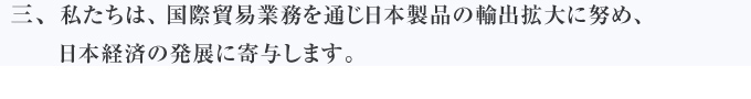 私たちは、国際貿易業務を通じ日本製品の輸出拡大に努め、日本経済の発展に寄与します。