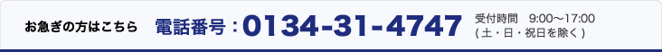 お急ぎの方はこちら　電話番号：0134-31-4747　受付時間9:00～17:00(土・日・祝日を除く)