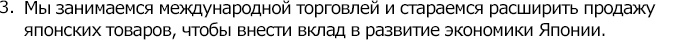 Мы занимаемся международной торговлей и стараемся расширить продажу японских товаров, чтобы внести вклад в развитие экономики Японии.